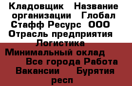 Кладовщик › Название организации ­ Глобал Стафф Ресурс, ООО › Отрасль предприятия ­ Логистика › Минимальный оклад ­ 33 000 - Все города Работа » Вакансии   . Бурятия респ.